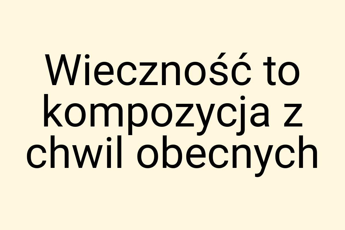 Wieczność to kompozycja z chwil obecnych