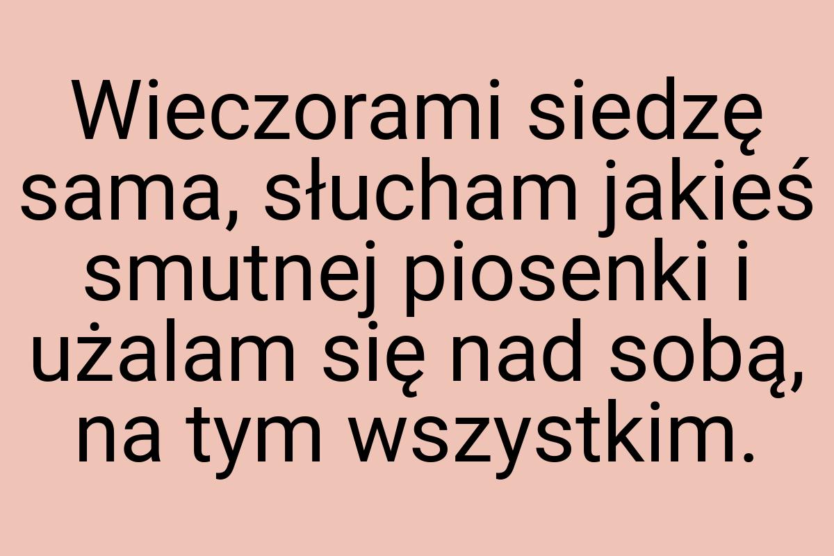 Wieczorami siedzę sama, słucham jakieś smutnej piosenki i