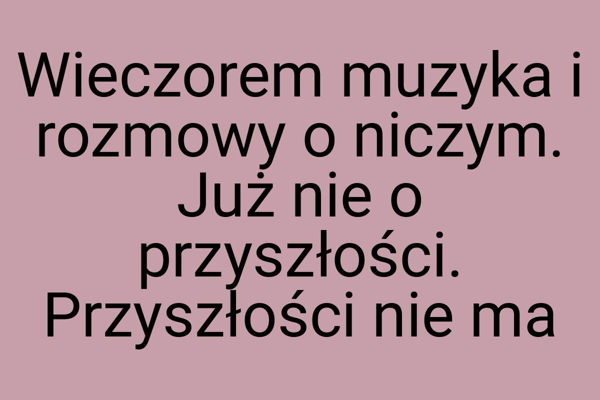 Wieczorem muzyka i rozmowy o niczym. Już nie o przyszłości