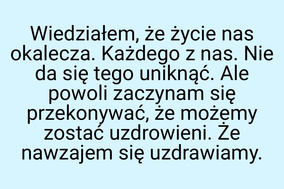 Wiedziałem, że życie nas okalecza. Każdego z nas. Nie da