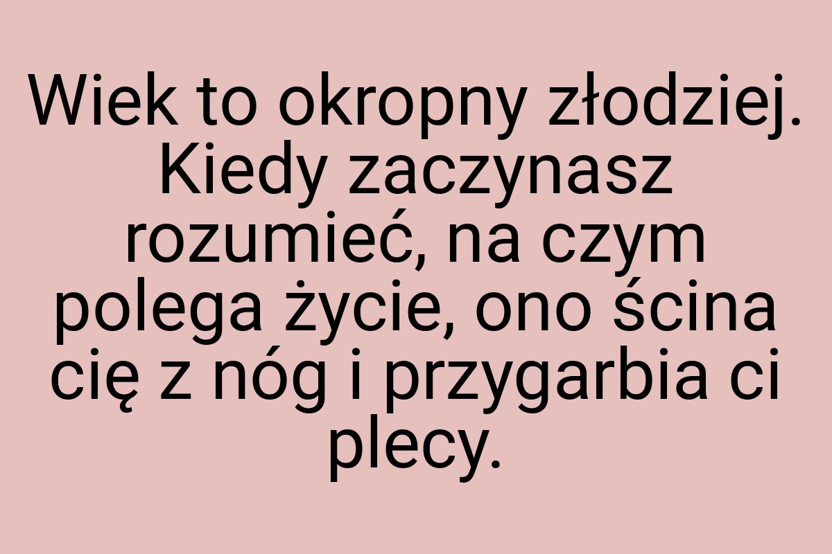 Wiek to okropny złodziej. Kiedy zaczynasz rozumieć, na czym