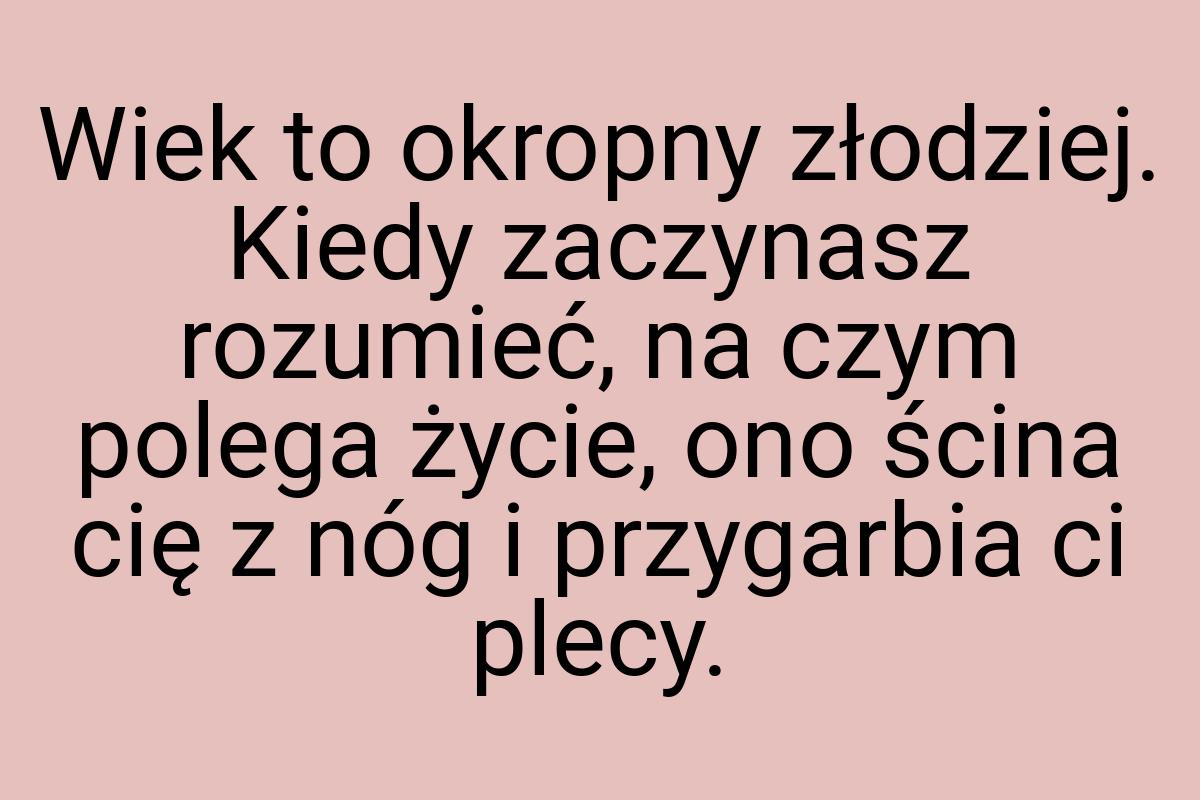 Wiek to okropny złodziej. Kiedy zaczynasz rozumieć, na czym