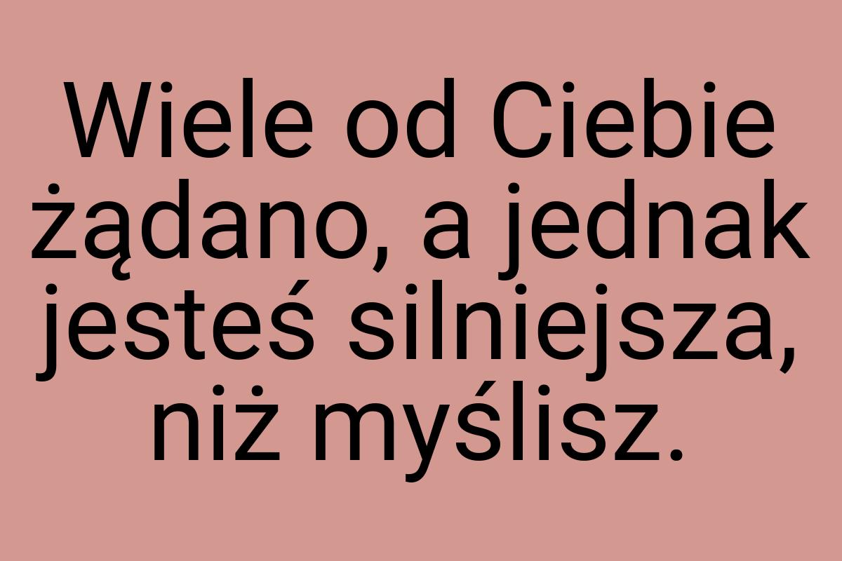 Wiele od Ciebie żądano, a jednak jesteś silniejsza, niż