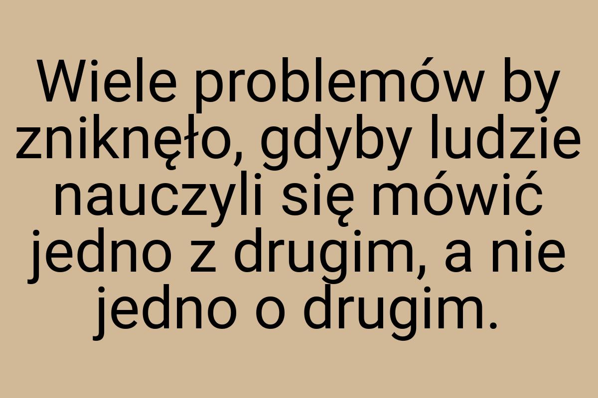 Wiele problemów by zniknęło, gdyby ludzie nauczyli się