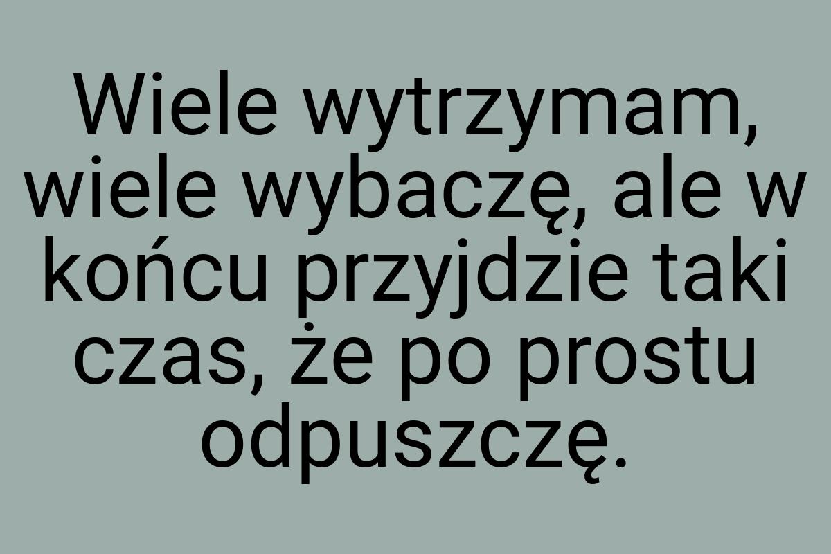 Wiele wytrzymam, wiele wybaczę, ale w końcu przyjdzie taki