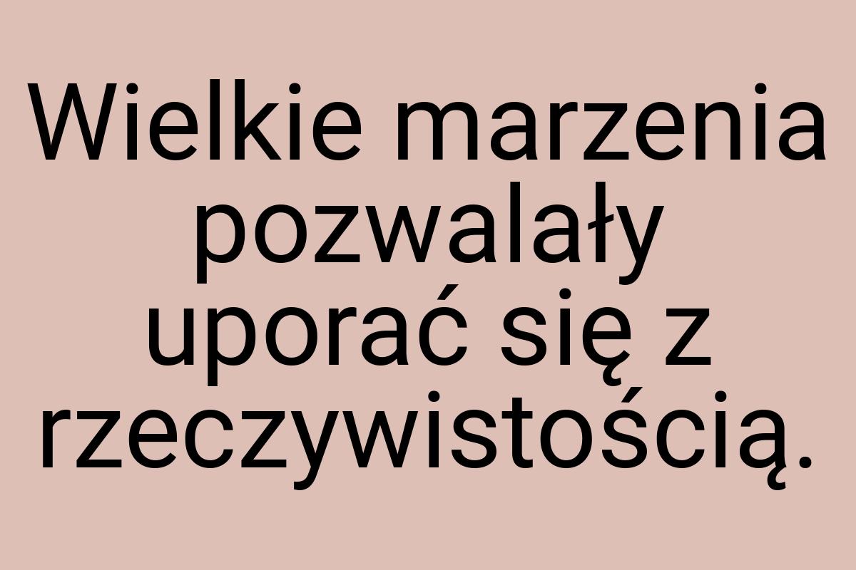 Wielkie marzenia pozwalały uporać się z rzeczywistością