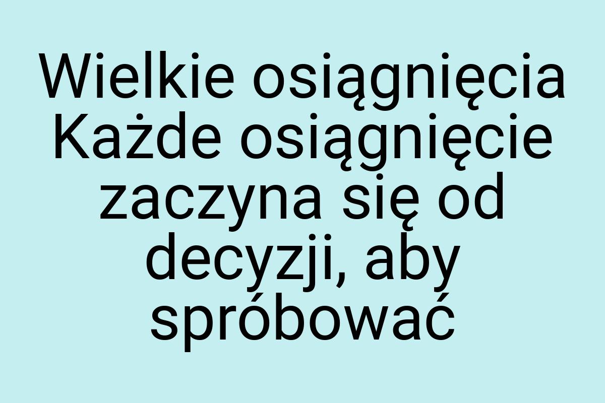 Wielkie osiągnięcia Każde osiągnięcie zaczyna się od