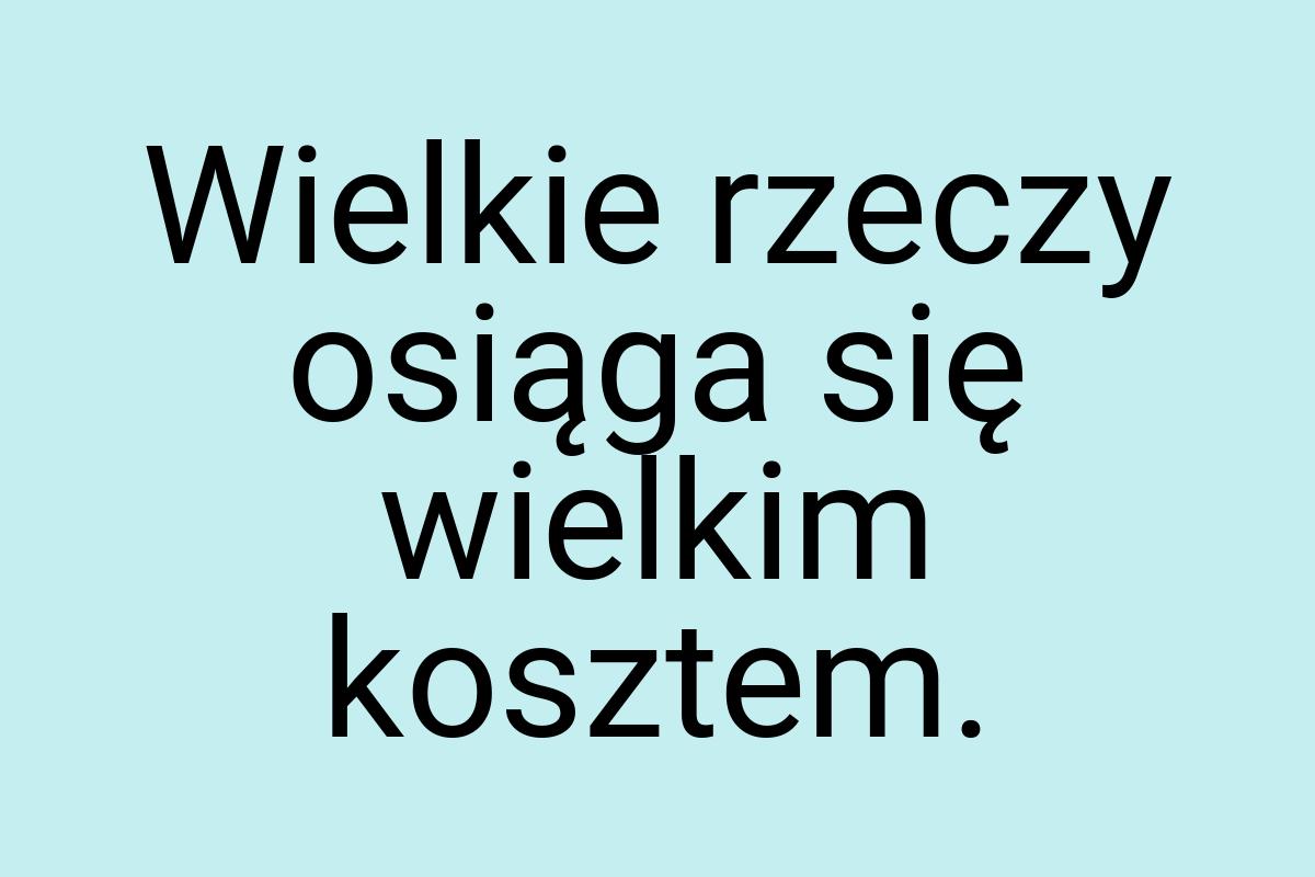 Wielkie rzeczy osiąga się wielkim kosztem