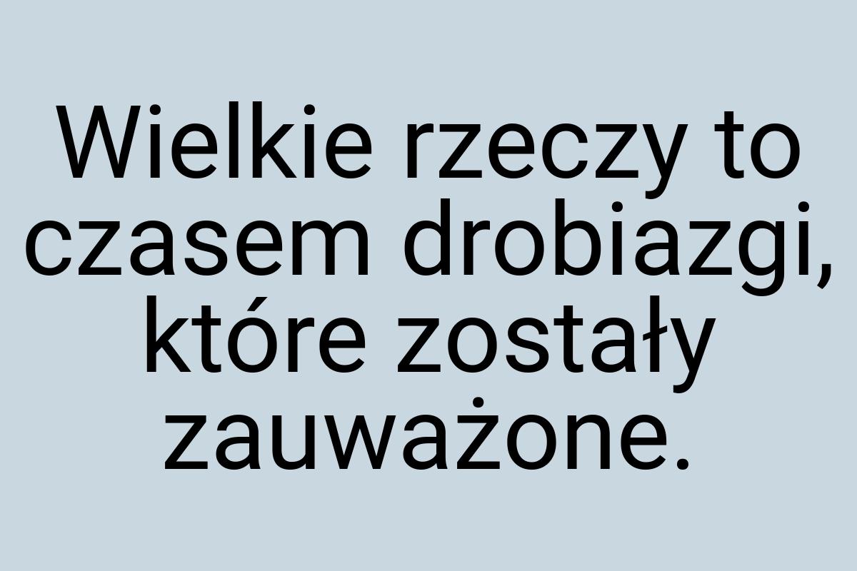 Wielkie rzeczy to czasem drobiazgi, które zostały zauważone