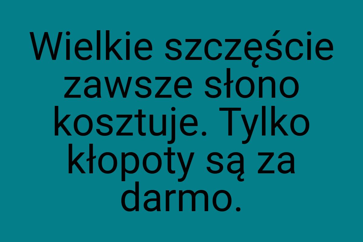 Wielkie szczęście zawsze słono kosztuje. Tylko kłopoty są