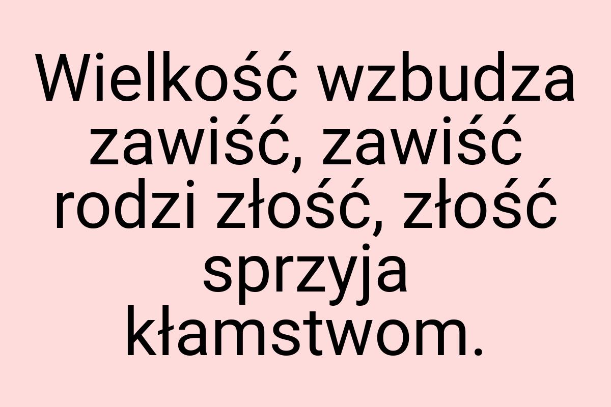 Wielkość wzbudza zawiść, zawiść rodzi złość, złość sprzyja