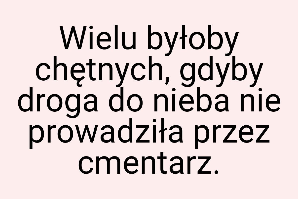 Wielu byłoby chętnych, gdyby droga do nieba nie prowadziła