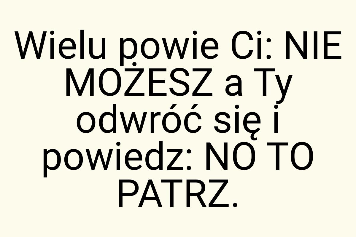 Wielu powie Ci: NIE MOŻESZ a Ty odwróć się i powiedz: NO TO