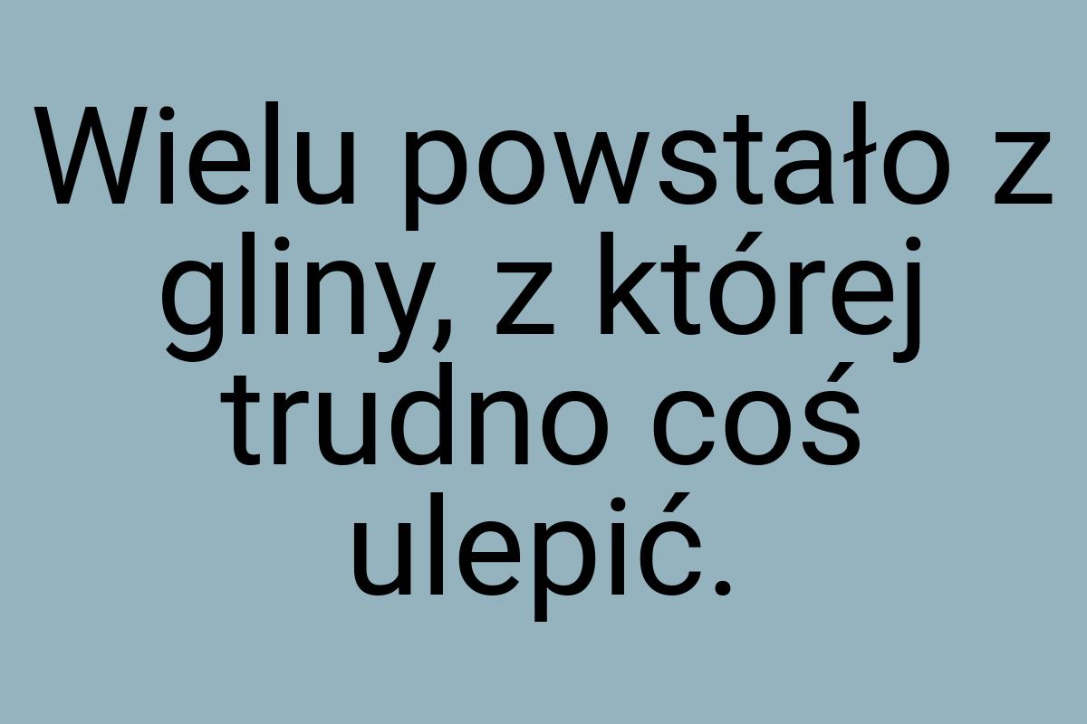 Wielu powstało z gliny, z której trudno coś ulepić