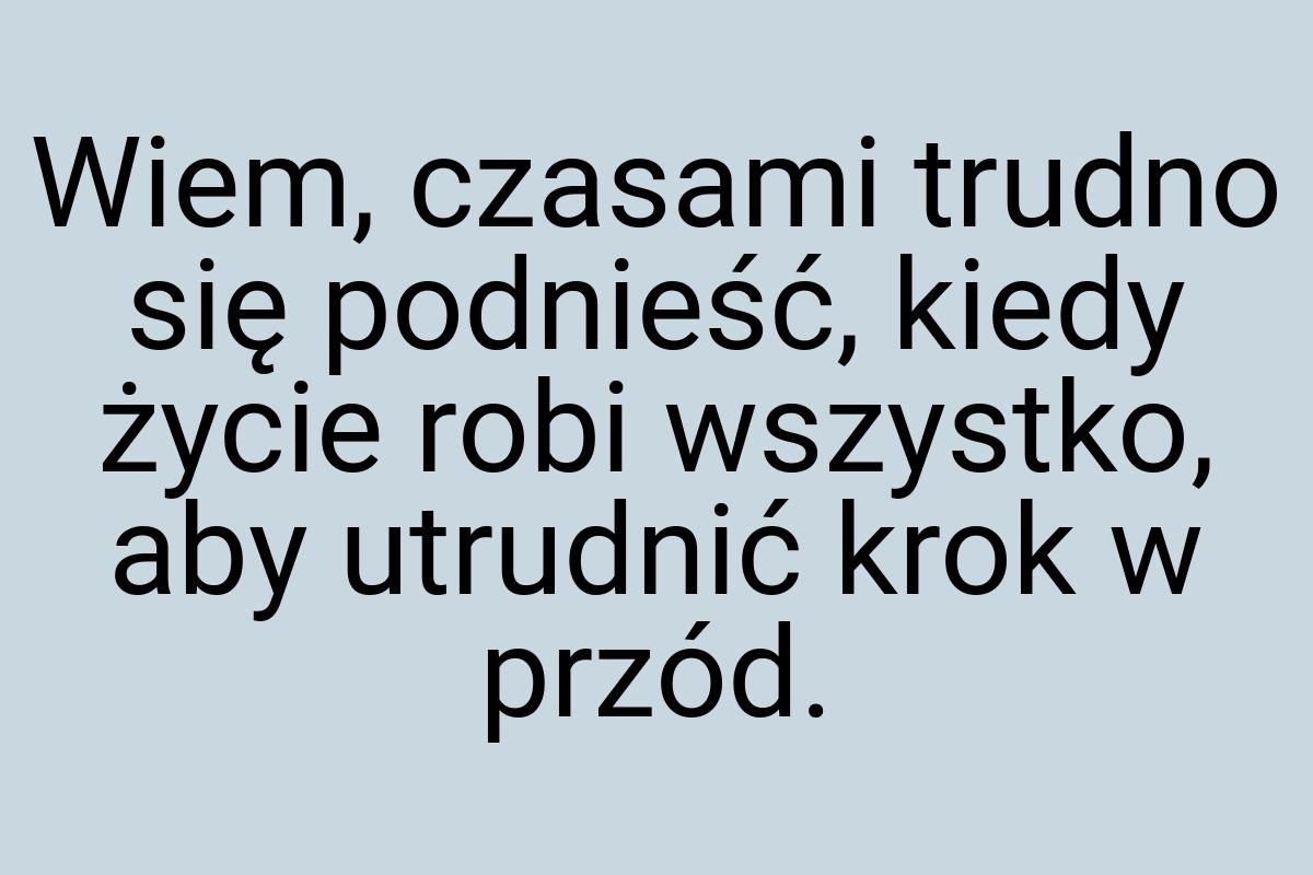 Wiem, czasami trudno się podnieść, kiedy życie robi