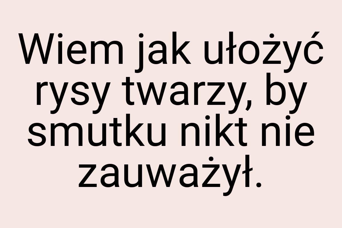 Wiem jak ułożyć rysy twarzy, by smutku nikt nie zauważył