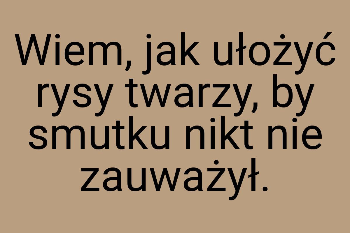 Wiem, jak ułożyć rysy twarzy, by smutku nikt nie zauważył