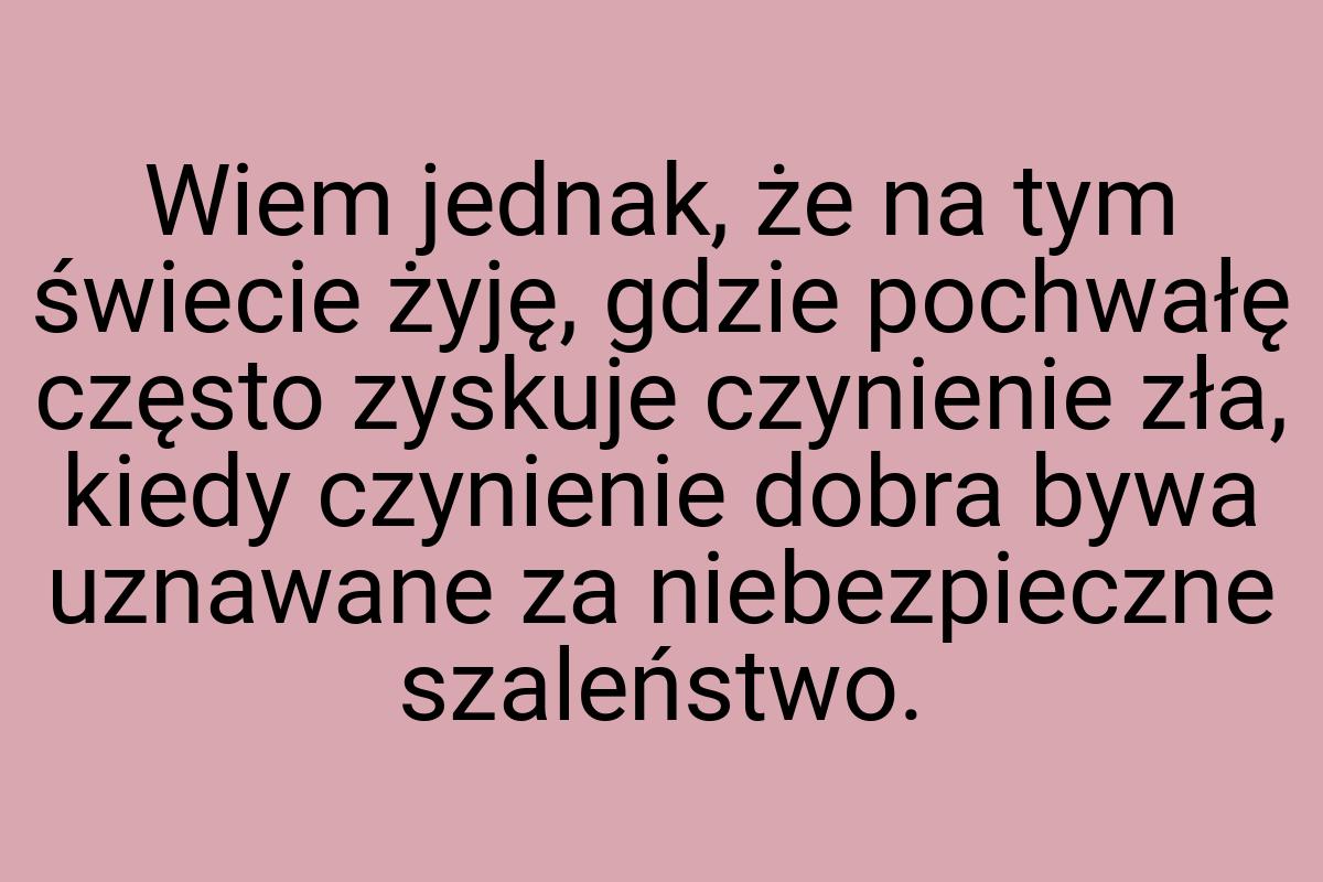 Wiem jednak, że na tym świecie żyję, gdzie pochwałę często