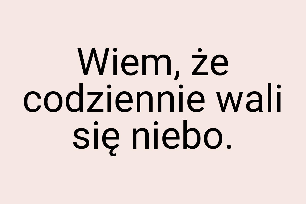 Wiem, że codziennie wali się niebo