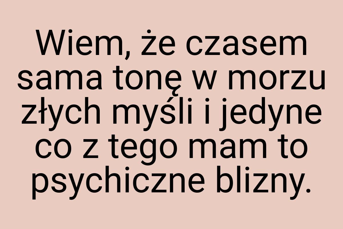 Wiem, że czasem sama tonę w morzu złych myśli i jedyne co z