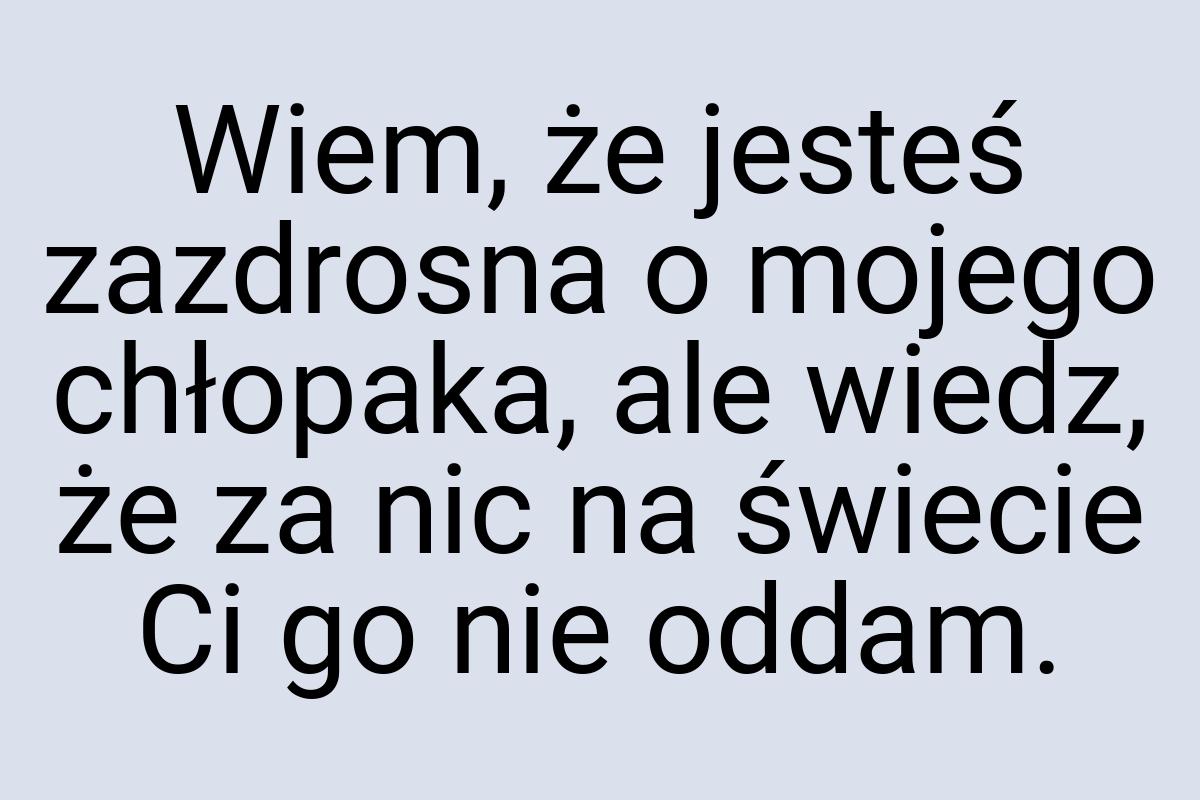 Wiem, że jesteś zazdrosna o mojego chłopaka, ale wiedz, że