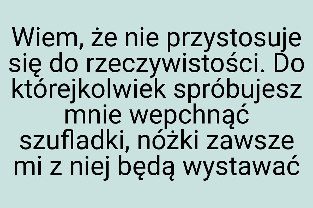 Wiem, że nie przystosuje się do rzeczywistości. Do