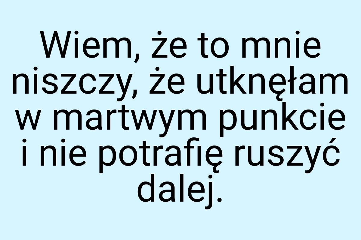 Wiem, że to mnie niszczy, że utknęłam w martwym punkcie i