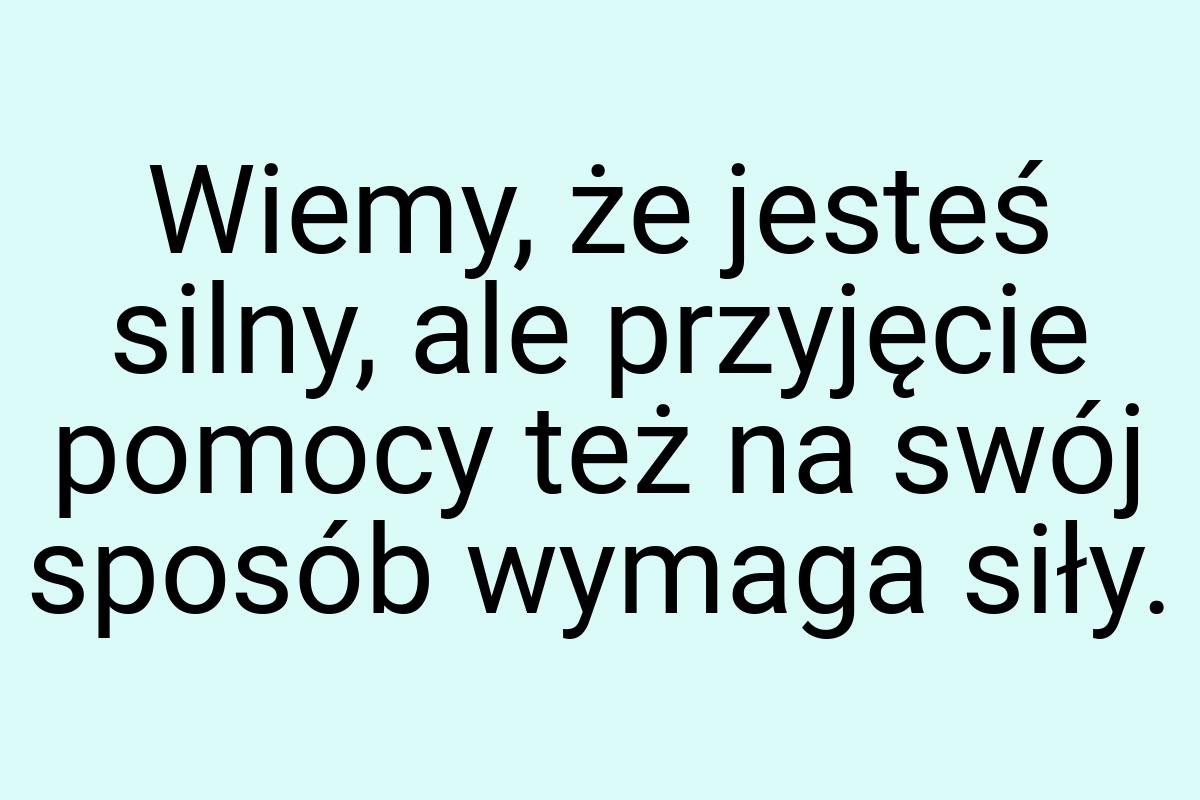 Wiemy, że jesteś silny, ale przyjęcie pomocy też na swój