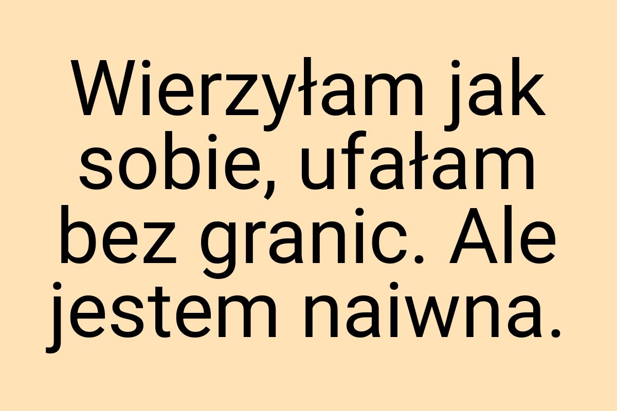 Wierzyłam jak sobie, ufałam bez granic. Ale jestem naiwna