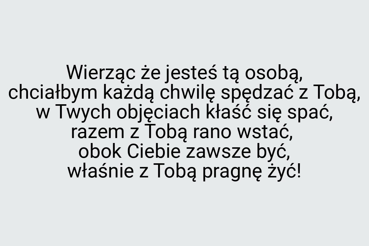 Wierząc że jesteś tą osobą, chciałbym każdą chwilę spędzać