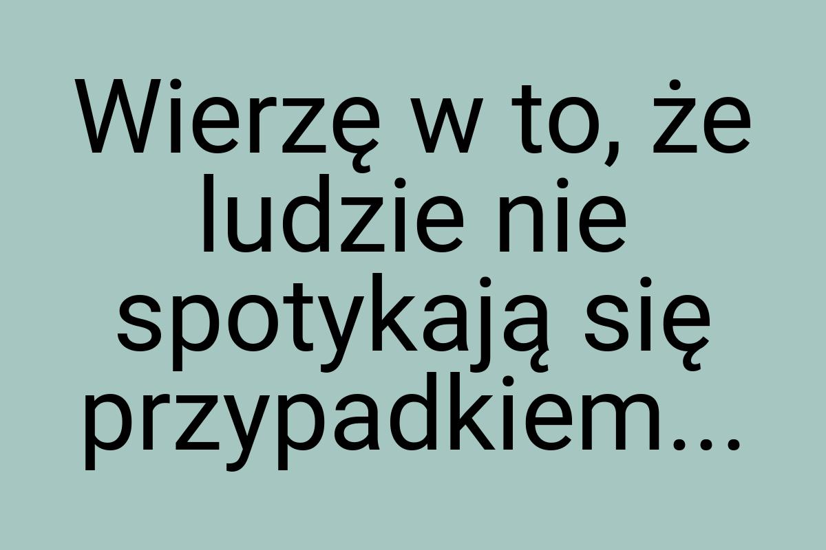 Wierzę w to, że ludzie nie spotykają się przypadkiem