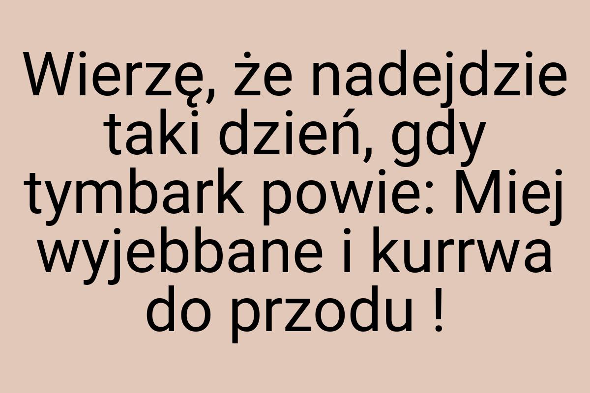 Wierzę, że nadejdzie taki dzień, gdy tymbark powie: Miej