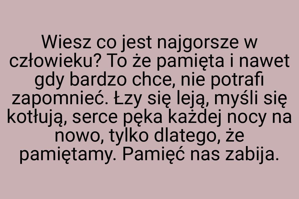 Wiesz co jest najgorsze w człowieku? To że pamięta i nawet