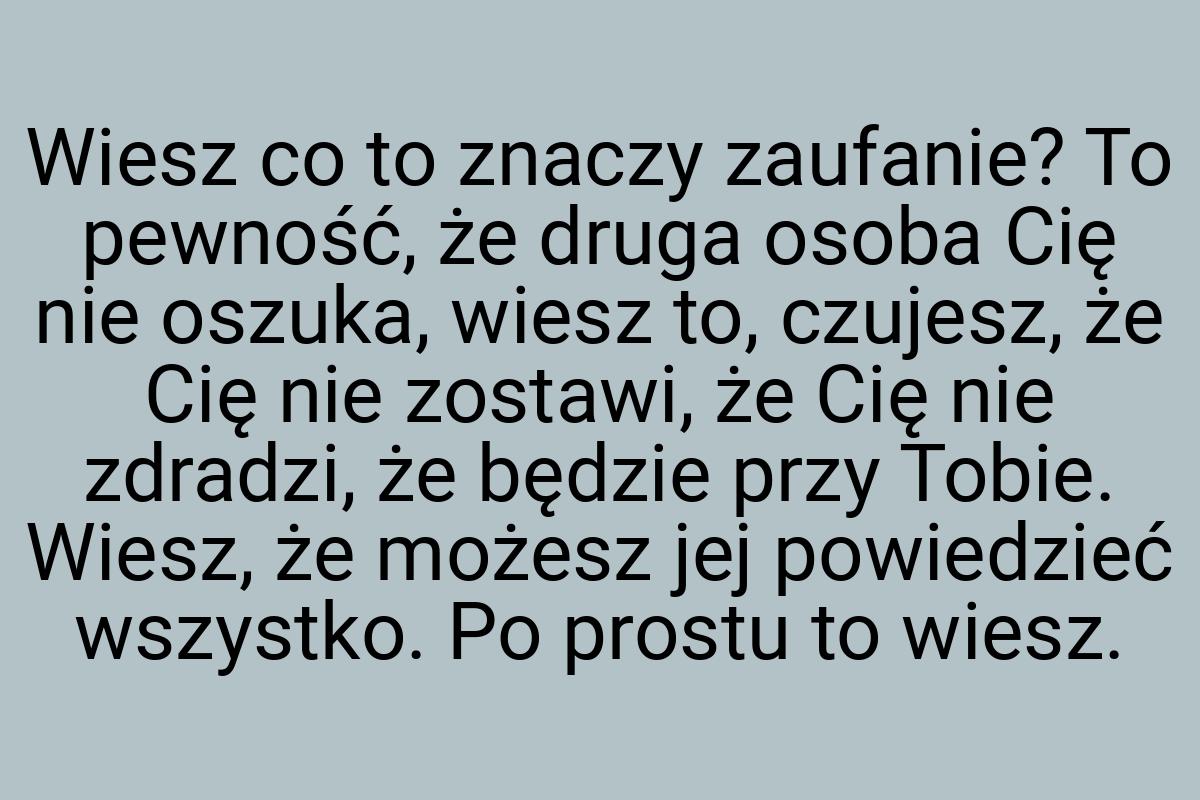 Wiesz co to znaczy zaufanie? To pewność, że druga osoba Cię