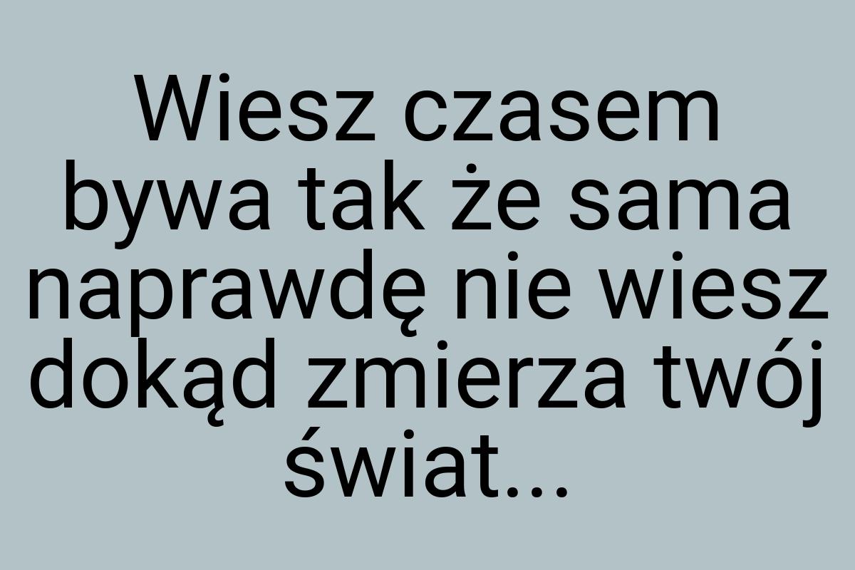 Wiesz czasem bywa tak że sama naprawdę nie wiesz dokąd