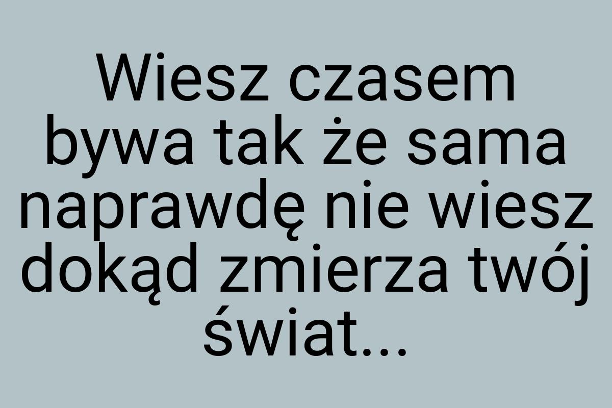 Wiesz czasem bywa tak że sama naprawdę nie wiesz dokąd