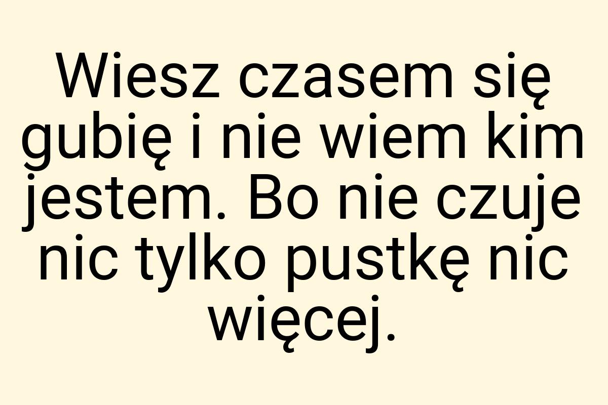 Wiesz czasem się gubię i nie wiem kim jestem. Bo nie czuje