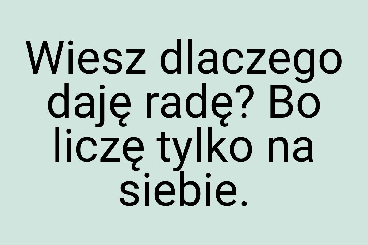 Wiesz dlaczego daję radę? Bo liczę tylko na siebie