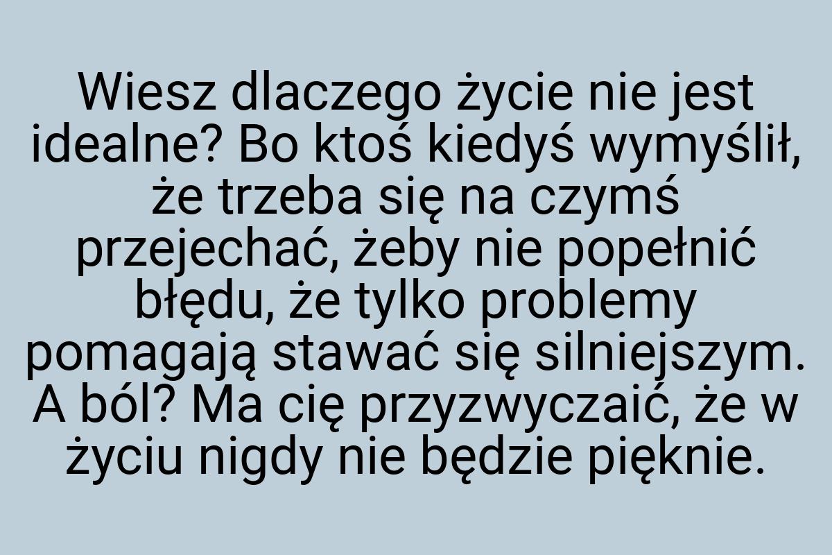 Wiesz dlaczego życie nie jest idealne? Bo ktoś kiedyś