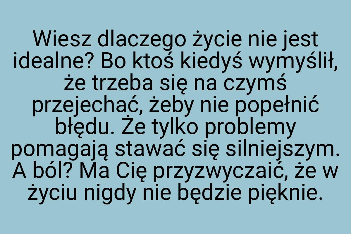 Wiesz dlaczego życie nie jest idealne? Bo ktoś kiedyś