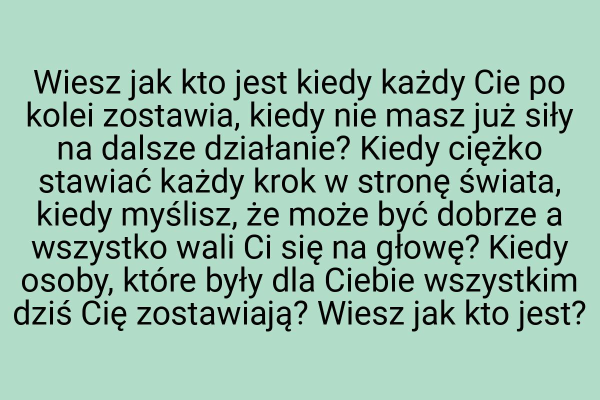 Wiesz jak kto jest kiedy każdy Cie po kolei zostawia, kiedy