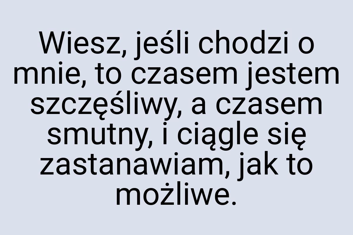 Wiesz, jeśli chodzi o mnie, to czasem jestem szczęśliwy, a