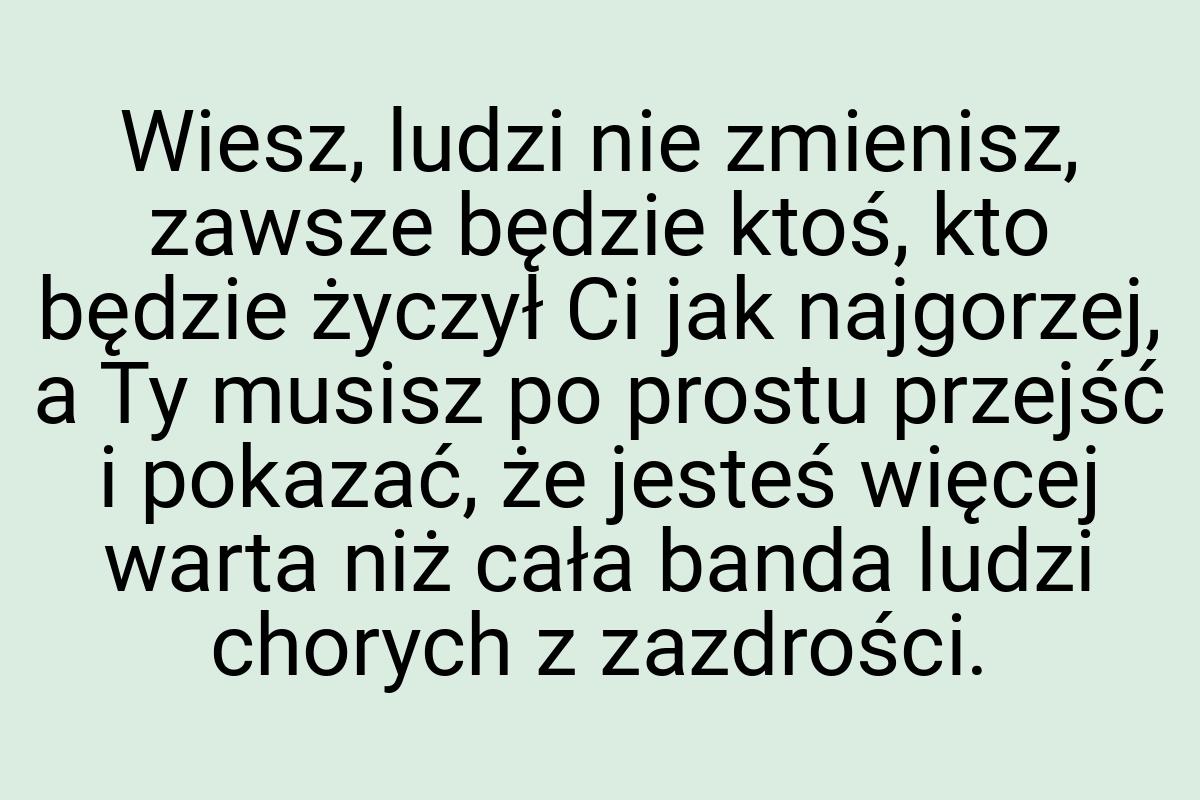 Wiesz, ludzi nie zmienisz, zawsze będzie ktoś, kto będzie