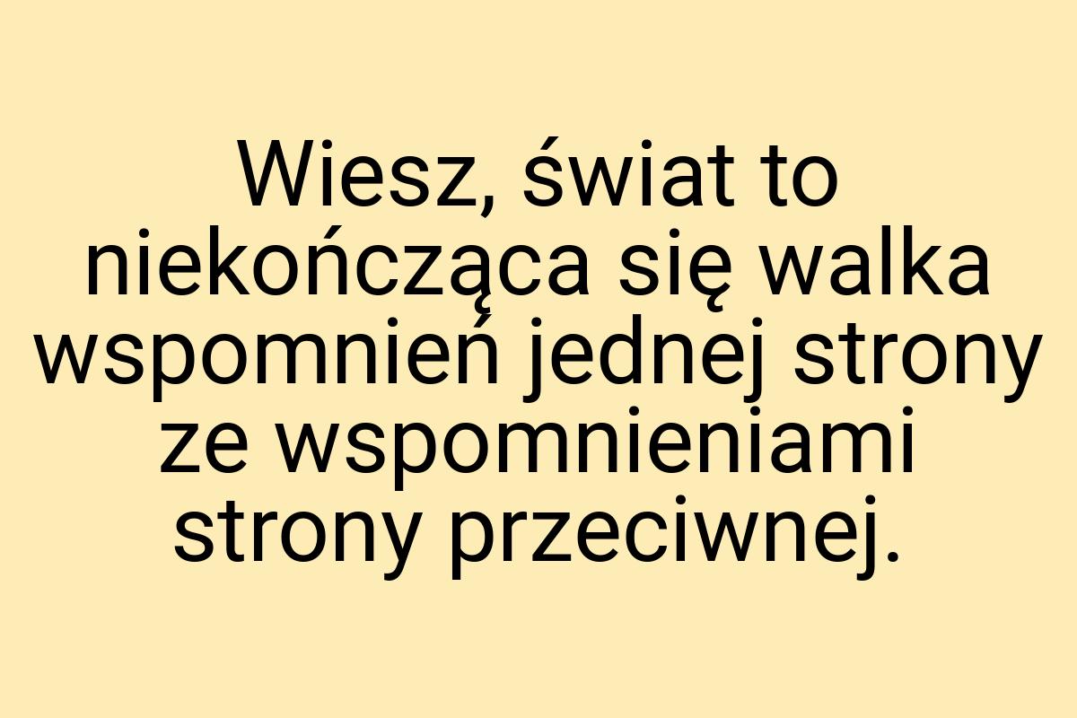 Wiesz, świat to niekończąca się walka wspomnień jednej