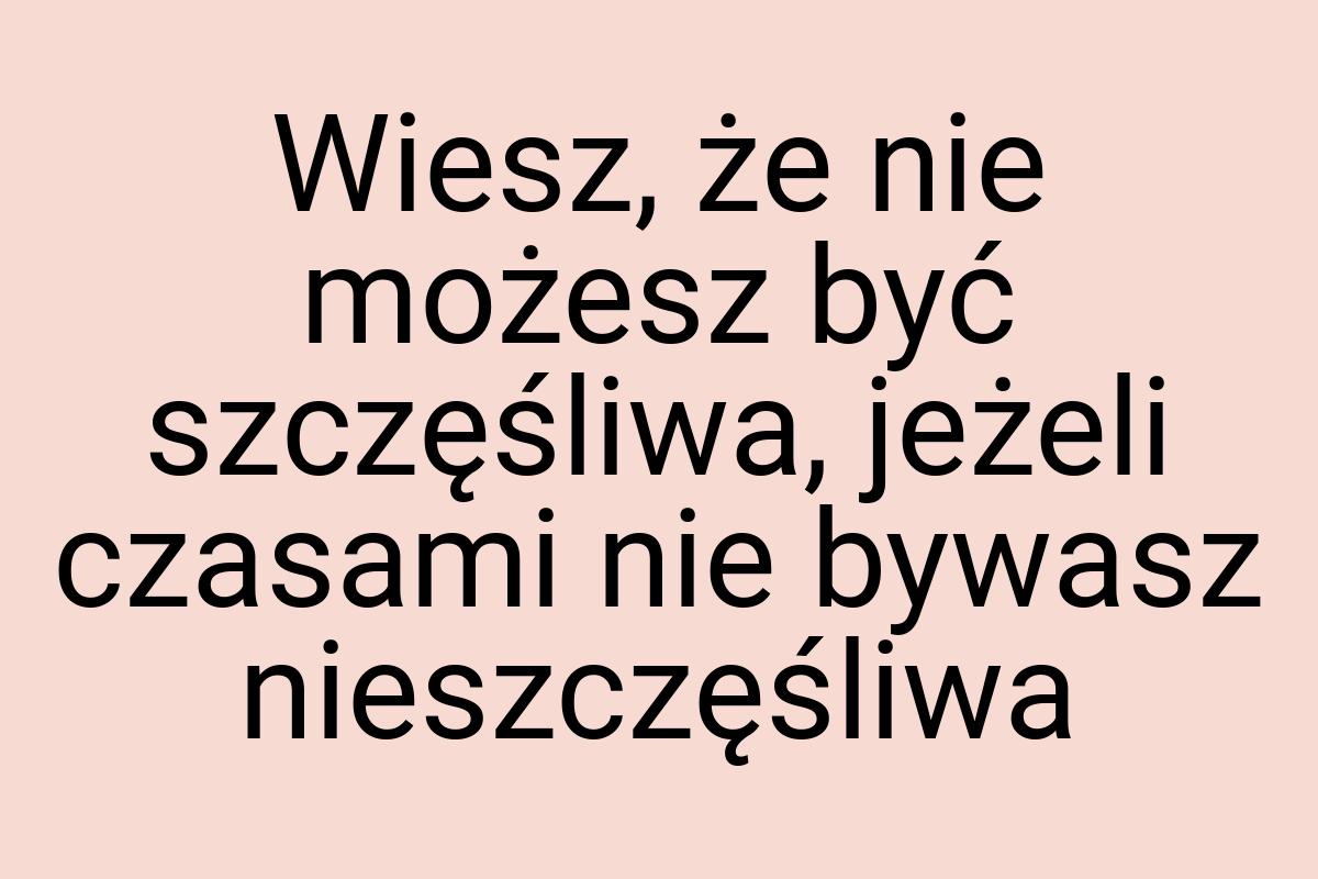 Wiesz, że nie możesz być szczęśliwa, jeżeli czasami nie