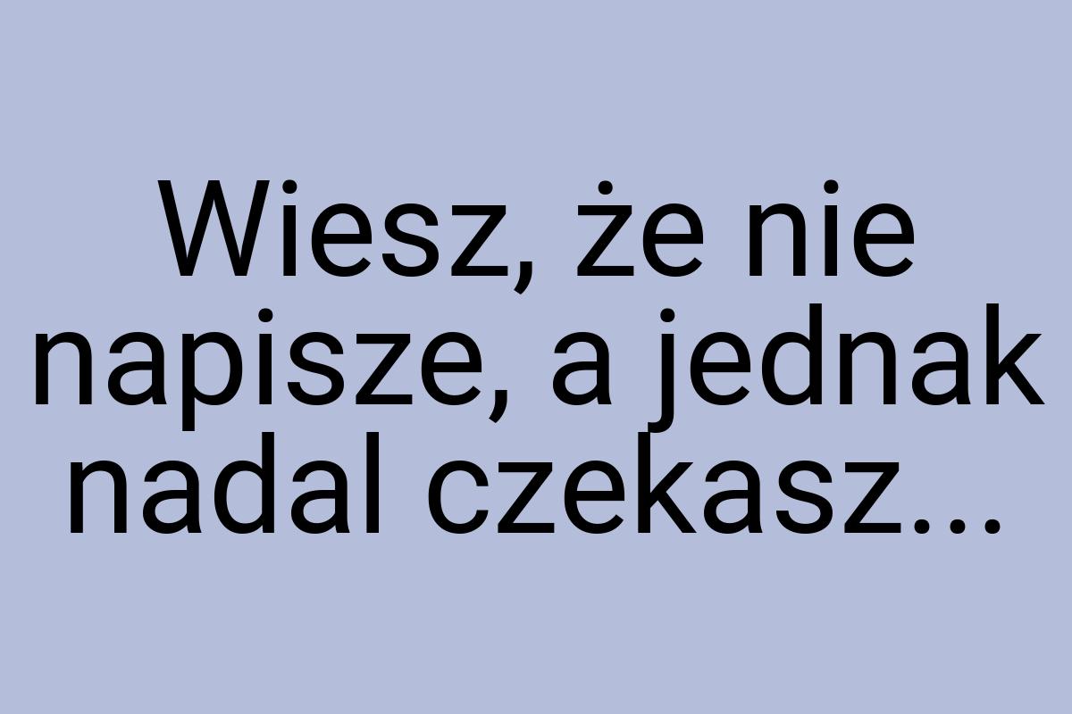 Wiesz, że nie napisze, a jednak nadal czekasz