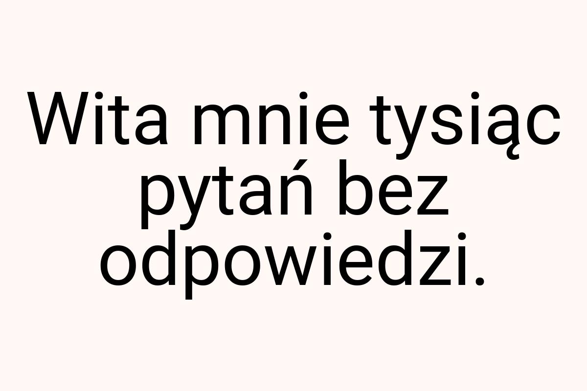 Wita mnie tysiąc pytań bez odpowiedzi