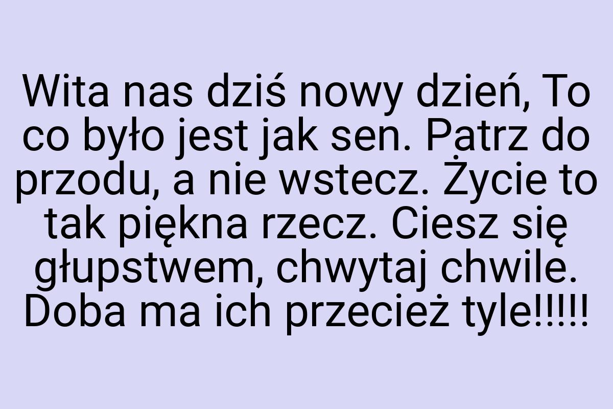 Wita nas dziś nowy dzień, To co było jest jak sen. Patrz do