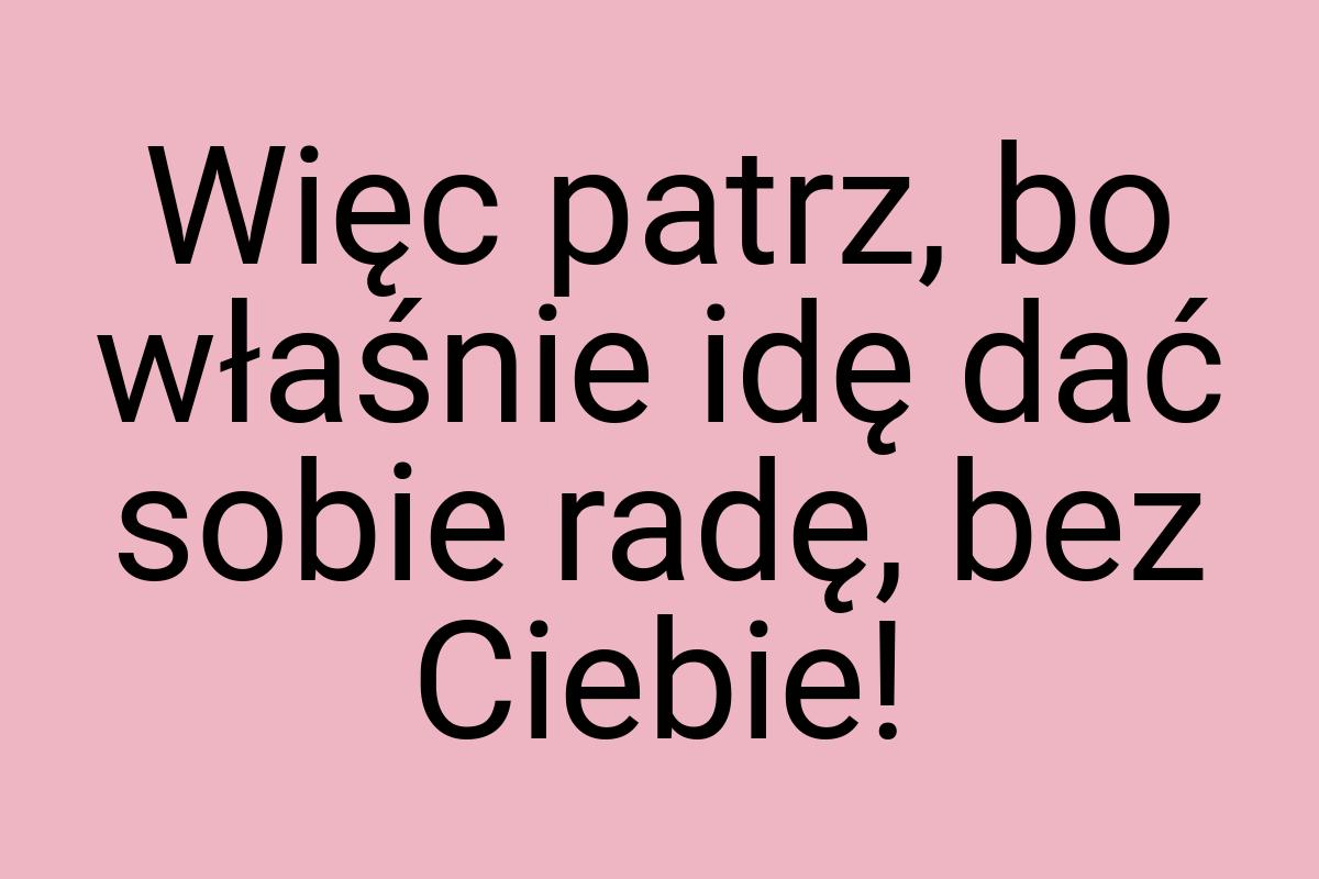 Więc patrz, bo właśnie idę dać sobie radę, bez Ciebie