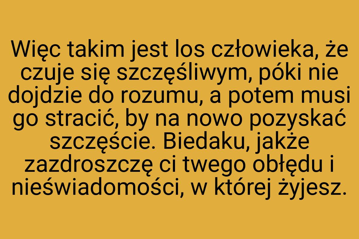 Więc takim jest los człowieka, że czuje się szczęśliwym